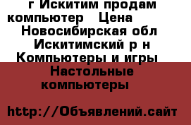 г.Искитим продам компьютер › Цена ­ 8 000 - Новосибирская обл., Искитимский р-н Компьютеры и игры » Настольные компьютеры   